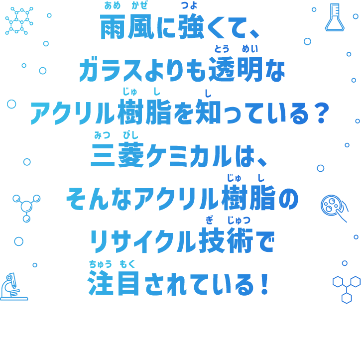 雨風に強くて、ガラスよりも透明なアクリル樹脂を知っている？三菱ケミカルは、そんなアクリル樹脂のリサイクル技術で注目されている！