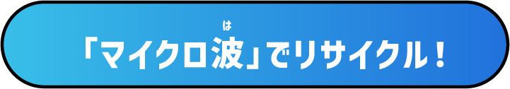 「マイクロ波」でリサイクル！