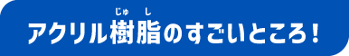 アクリル樹脂のすごいところ！