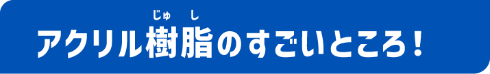 アクリル樹脂のすごいところ！