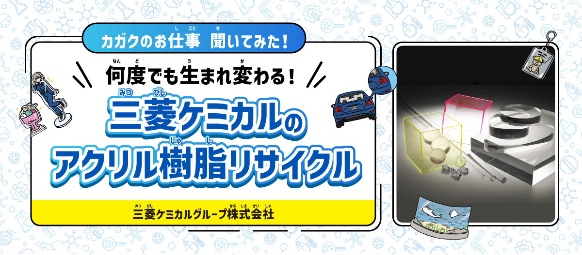 【カガクのお仕事 聞いてみた！】何度でも生まれ変わる！三菱ケミカルのアクリル樹脂リサイクル｜三菱ケミカルグループ株式会社